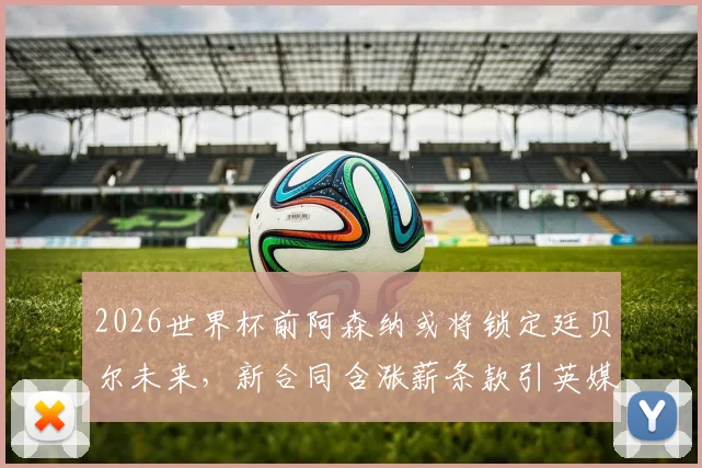 2026世界杯前阿森纳或将锁定廷贝尔未来,新合同含涨薪条款引英媒关注