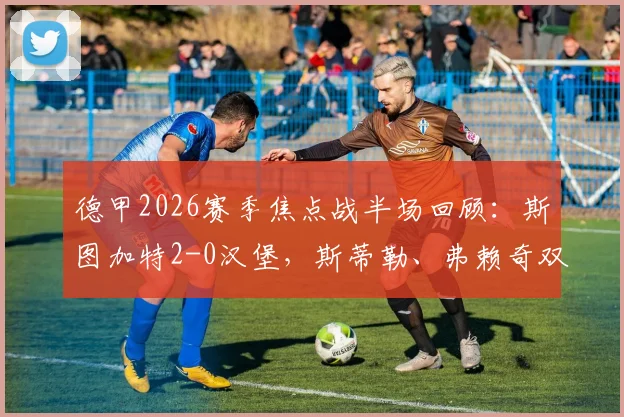 德甲2026赛季焦点战半场回顾:斯图加特2-0汉堡,斯蒂勒、弗赖奇双双建功,汉堡为何陷入被动?