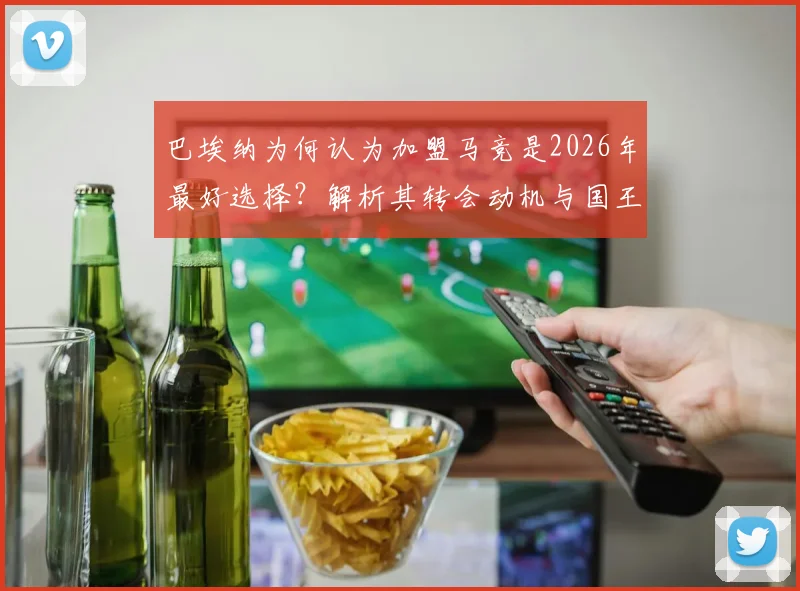 巴埃纳为何认为加盟马竞是2026年最好选择?解析其转会动机与国王杯决赛展望