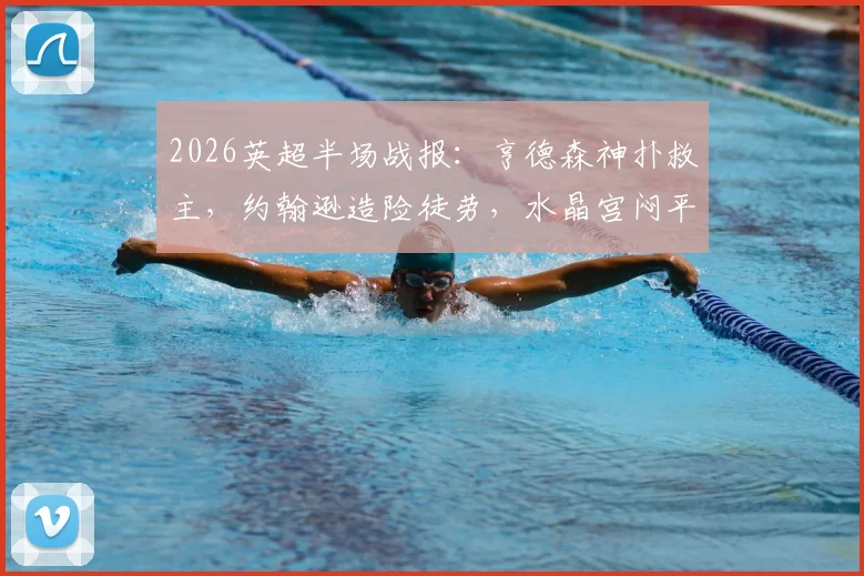 2026英超半场战报:亨德森神扑救主,约翰逊造险徒劳,水晶宫闷平西汉姆联全程回顾