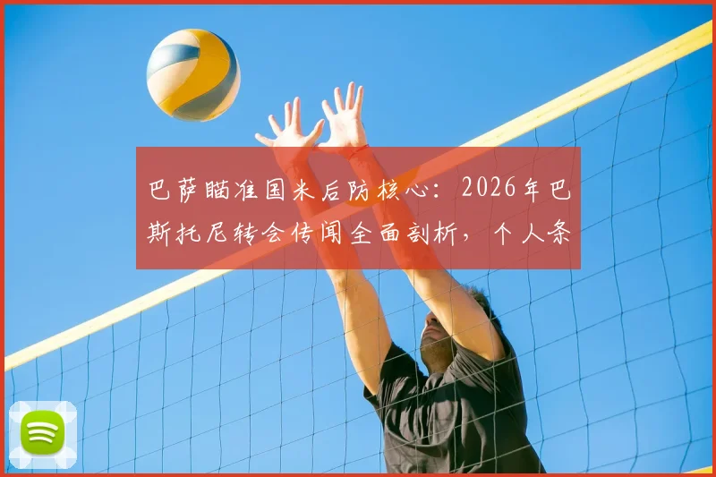 巴萨瞄准国米后防核心：2026年巴斯托尼转会传闻全面剖析，个人条款已谈妥，关键在报价