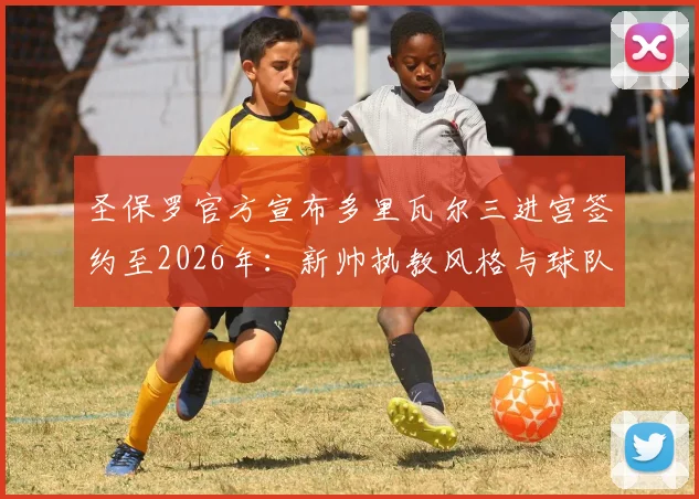 圣保罗官方宣布多里瓦尔三进宫签约至2026年:新帅执教风格与球队赛季前景深度分析
