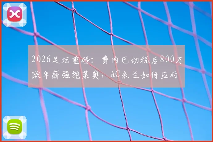 2026足坛重磅：费内巴切税后800万欧年薪强挖莱奥，AC米兰如何应对土超金元攻势