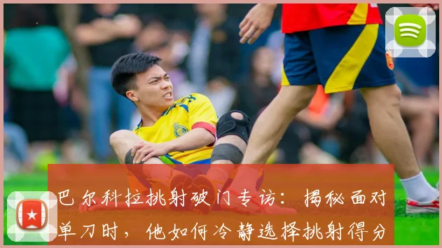 巴尔科拉挑射破门专访:揭秘面对单刀时,他如何冷静选择挑射得分技巧与心路历程