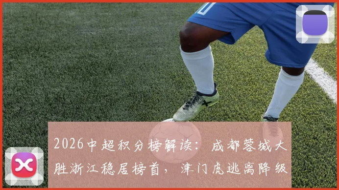 2026中超积分榜解读:成都蓉城大胜浙江稳居榜首,津门虎逃离降级区解析