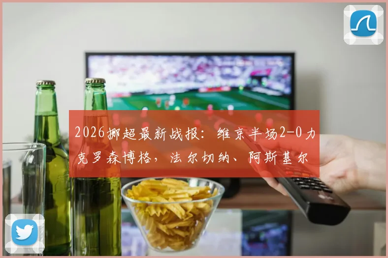 2026挪超最新战报：维京半场2-0力克罗森博格，法尔切纳、阿斯基尔森建功，罗森博格开局为何陷入低迷？
