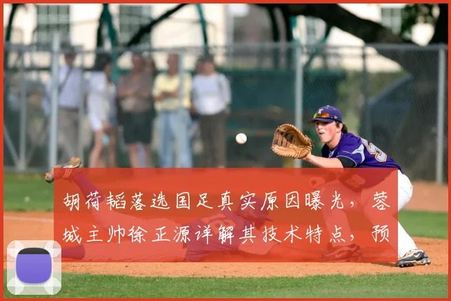 胡荷韬落选国足真实原因曝光，蓉城主帅徐正源详解其技术特点，预言2026世界杯周期必重返国家队
