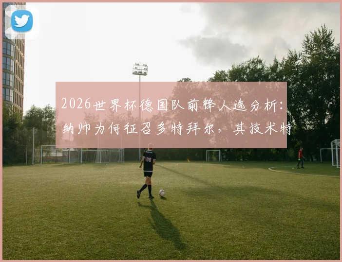 2026世界杯德国队前锋人选分析：纳帅为何征召多特拜尔，其技术特点与国家队前景解读