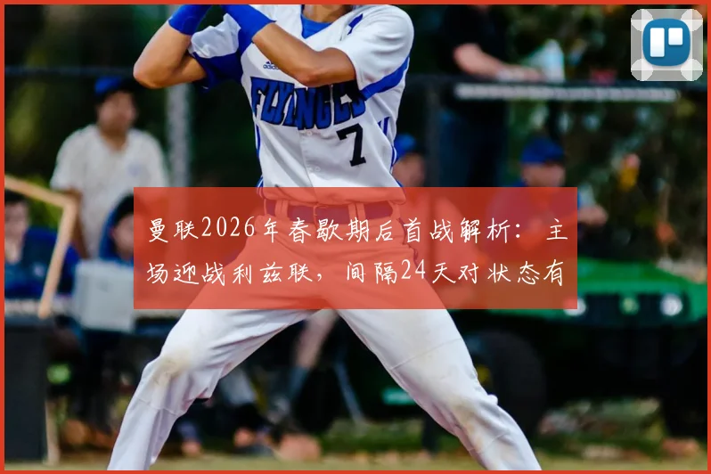 曼联2026年春歇期后首战解析:主场迎战利兹联,间隔24天对状态有何影响?