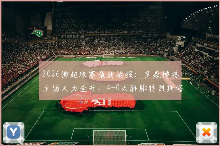 2026挪超联赛最新战报：罗森博格主场火力全开，4-0大胜腓特烈斯塔，塞尔纳斯两助闪耀