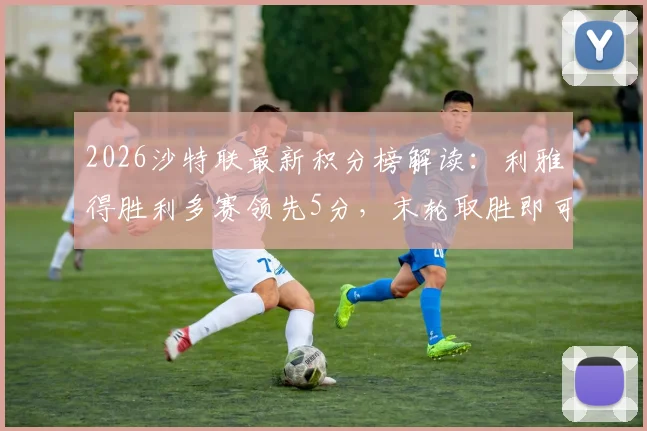 2026沙特联最新积分榜解读：利雅得胜利多赛领先5分，末轮取胜即可锁定联赛冠军，C罗关键作用分析