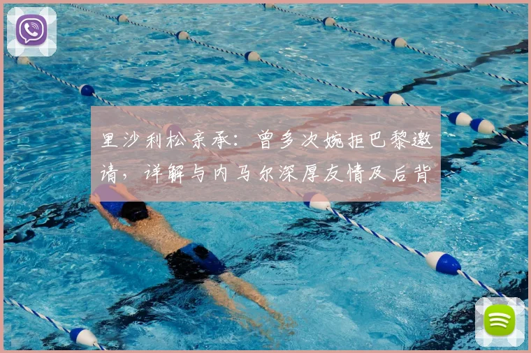 里沙利松亲承：曾多次婉拒巴黎邀请，详解与内马尔深厚友情及后背纹身含义，展望2026计划