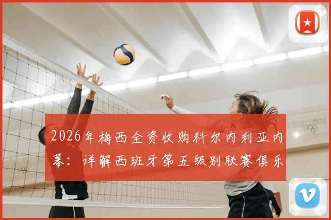 2026年梅西全资收购科尔内利亚内幕：详解西班牙第五级别联赛俱乐部现状与未来前景