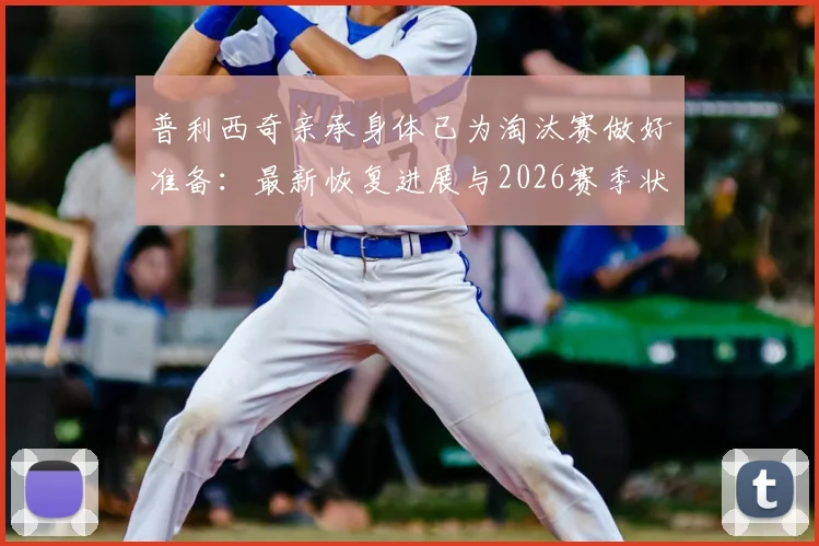普利西奇亲承身体已为淘汰赛做好准备:最新恢复进展与2026赛季状态前瞻