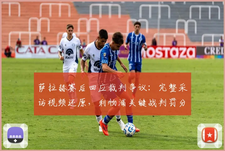 萨拉赫赛后回应裁判争议：完整采访视频还原，利物浦关键战判罚分析解读