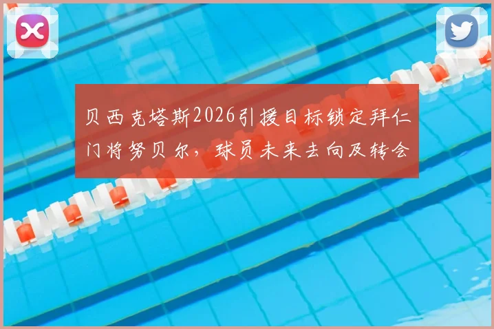 贝西克塔斯2026引援目标锁定拜仁门将努贝尔,球员未来去向及转会可能性深度分析