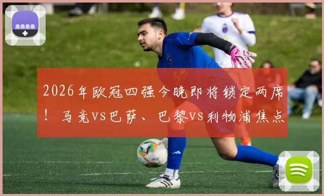 2026年欧冠四强今晚即将锁定两席！马竞vs巴萨、巴黎vs利物浦焦点战前瞻与球迷竞猜指南