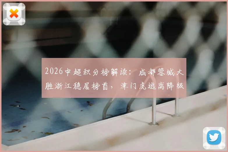 2026中超积分榜解读：成都蓉城大胜浙江稳居榜首，津门虎逃离降级区解析