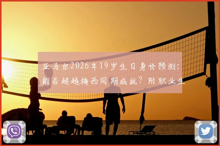 亚马尔2026年19岁生日身价预测:能否超越梅西同期成就?附职业生涯关键节点回顾