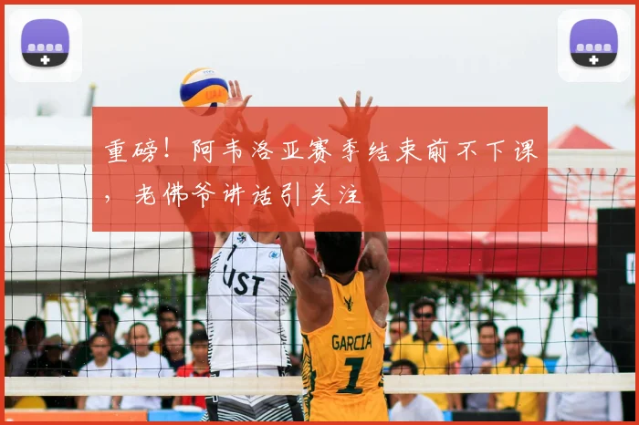 重磅！阿韦洛亚赛季结束前不下课，老佛爷讲话引关注