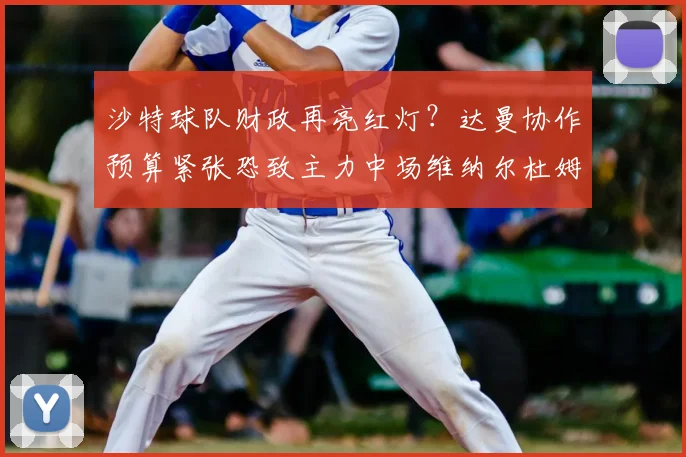 沙特球队财政再亮红灯？达曼协作预算紧张恐致主力中场维纳尔杜姆2026年自由身离队