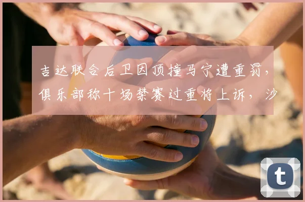 吉达联合后卫因顶撞马宁遭重罚，俱乐部称十场禁赛过重将上诉，沙特联赛裁判尺度引热议
