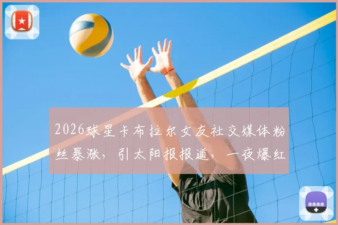 2026球星卡布拉尔女友社交媒体粉丝暴涨，引太阳报报道，一夜爆红流量密码全解析