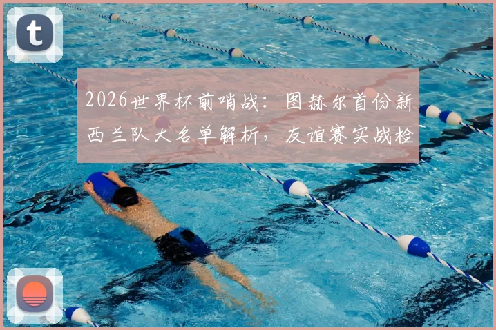 2026世界杯前哨战:图赫尔首份新西兰队大名单解析,友谊赛实战检验球队成色与短板
