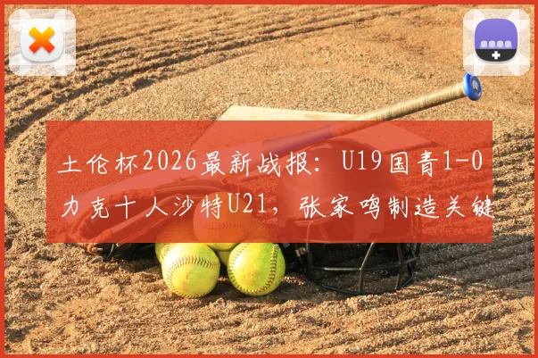 土伦杯2026最新战报：U19国青1-0力克十人沙特U21，张家鸣制造关键乌龙球获胜