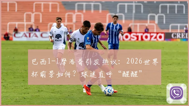 巴西1-1摩洛哥引发热议：2026世界杯前景如何？球迷直呼“醒醒”