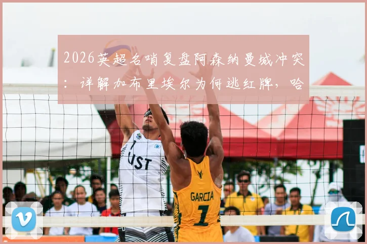 2026英超名哨复盘阿森纳曼城冲突:详解加布里埃尔为何逃红牌,哈兰德关键作用与一人一黄判罚正确性分析