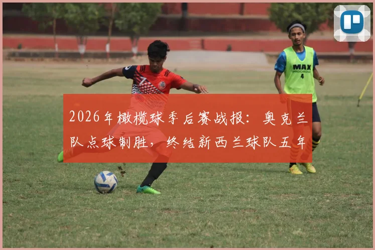 2026年橄榄球季后赛战报：奥克兰队点球制胜，终结新西兰球队五年“一轮游”魔咒，对手分析