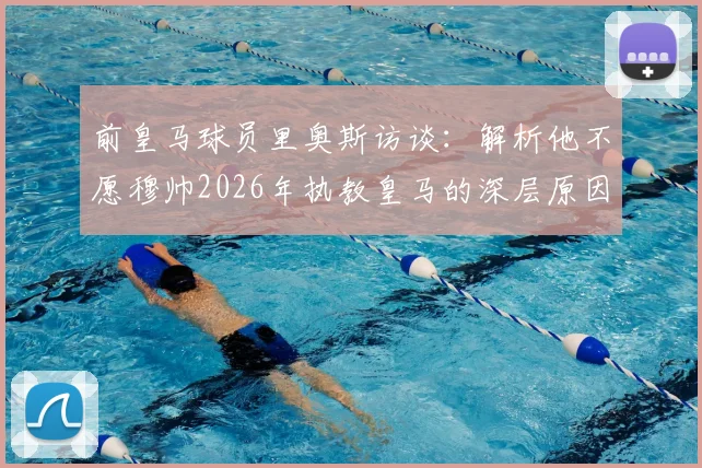 前皇马球员里奥斯访谈:解析他不愿穆帅2026年执教皇马的深层原因,并展望迪亚斯率领拜仁冲击欧冠前景