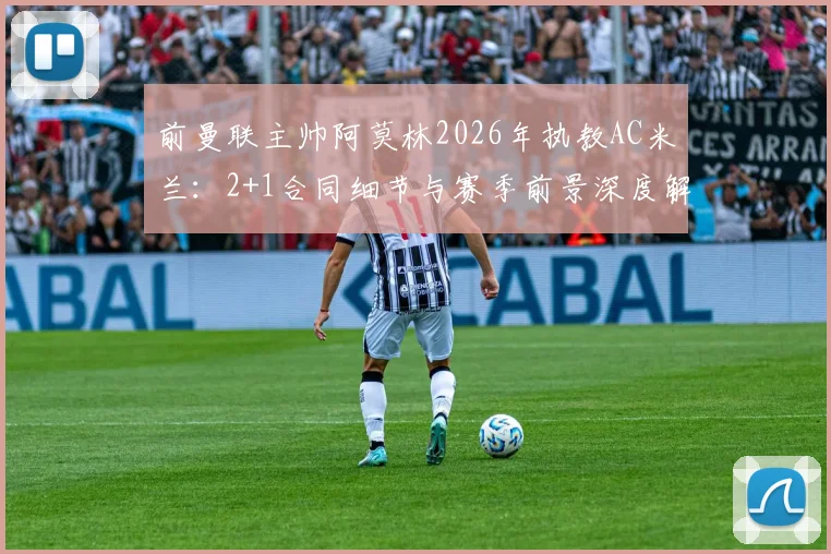 前曼联主帅阿莫林2026年执教AC米兰：2+1合同细节与赛季前景深度解读