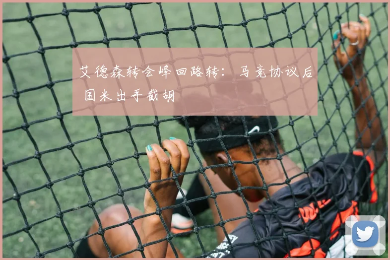 艾德森转会峰回路转：马竞协议后 国米出手截胡