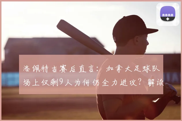 洛佩特吉赛后直言:加拿大足球队场上仅剩9人为何仍全力进攻?解读2026世界杯预选赛规则与体育精神争议