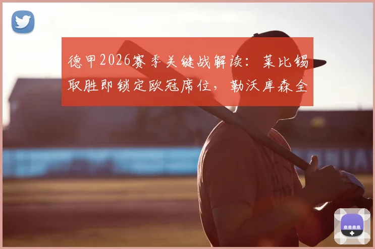 德甲2026赛季关键战解读：莱比锡取胜即锁定欧冠席位，勒沃库森全力冲击前四排名