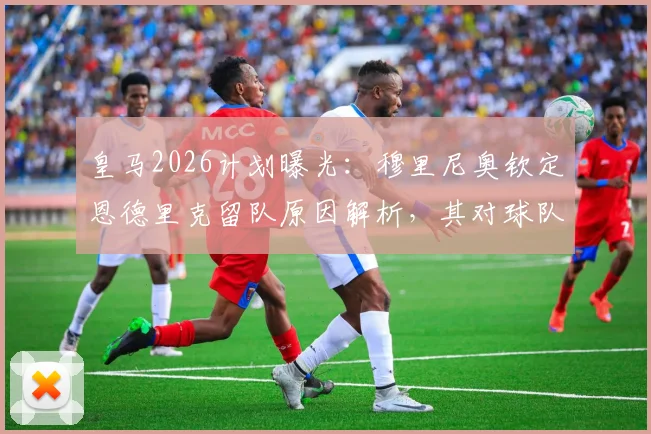 皇马2026计划曝光：穆里尼奥钦定恩德里克留队原因解析，其对球队锋线格局与巴西新星发展前景的深度影响