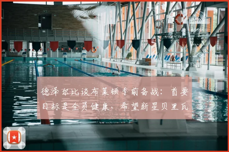 德泽尔比谈布莱顿季前备战:首要目标是全员健康,希望新星贝里瓦尔留队效力