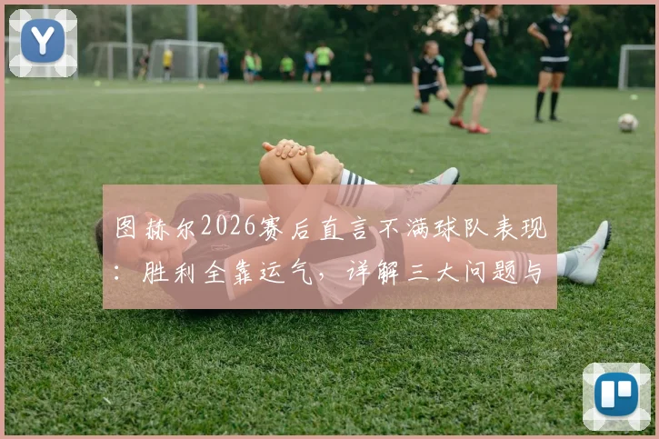 图赫尔2026赛后直言不满球队表现：胜利全靠运气，详解三大问题与改进方向