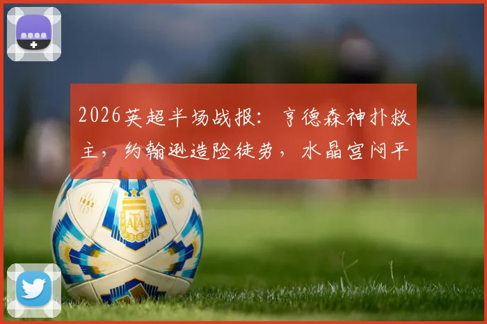 2026英超半场战报：亨德森神扑救主，约翰逊造险徒劳，水晶宫闷平西汉姆联全程回顾
