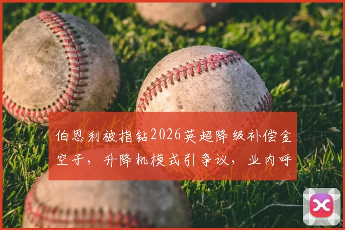 伯恩利被指钻2026英超降级补偿金空子，升降机模式引争议，业内呼吁完善规则与制裁措施