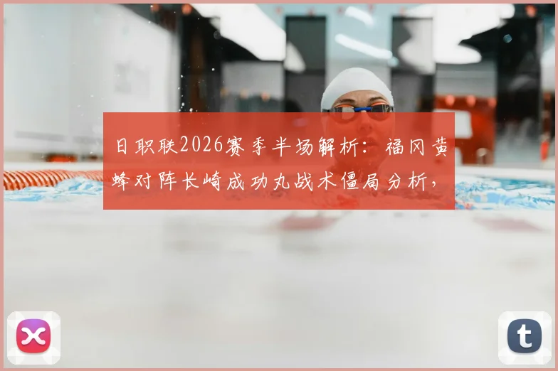 日职联2026赛季半场解析:福冈黄蜂对阵长崎成功丸战术僵局分析,附最新阵容与数据解读