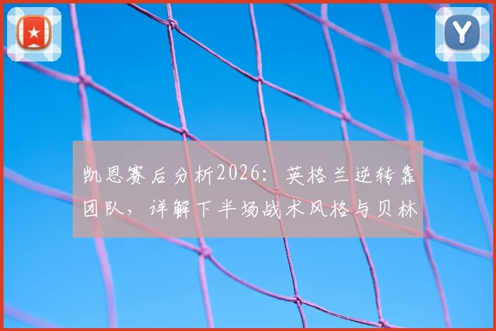 凯恩赛后分析2026：英格兰逆转靠团队，详解下半场战术风格与贝林厄姆世界级进球