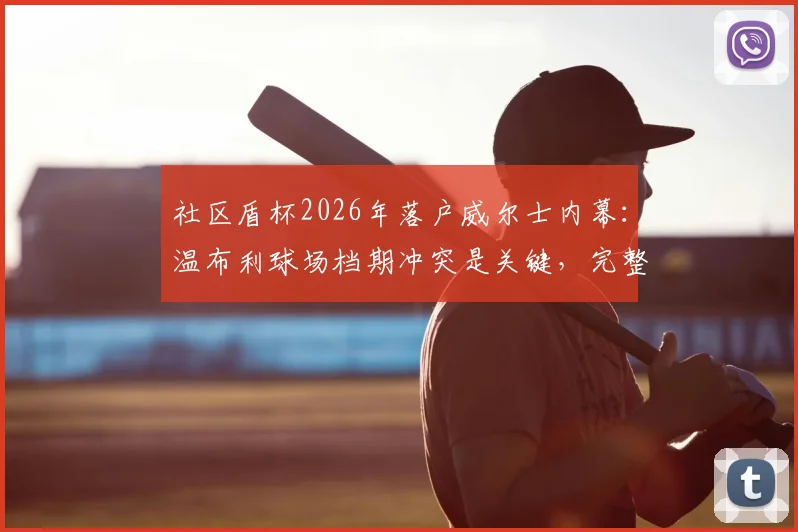社区盾杯2026年落户威尔士内幕：温布利球场档期冲突是关键，完整赛程前瞻