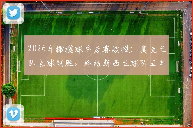 2026年橄榄球季后赛战报：奥克兰队点球制胜，终结新西兰球队五年“一轮游”魔咒，对手分析