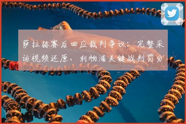 萨拉赫赛后回应裁判争议:完整采访视频还原,利物浦关键战判罚分析解读