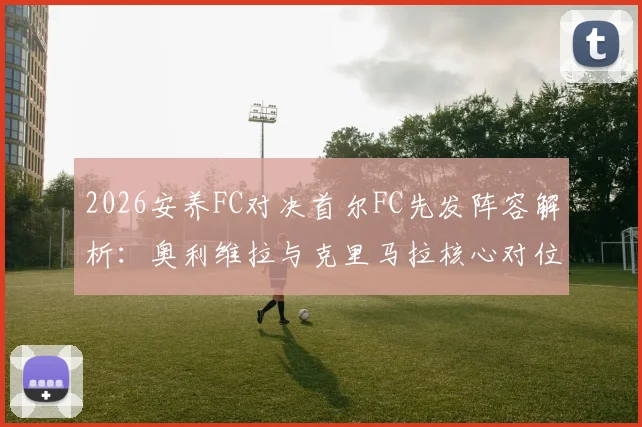 2026安养FC对决首尔FC先发阵容解析:奥利维拉与克里马拉核心对位,金珍洙首发引关注