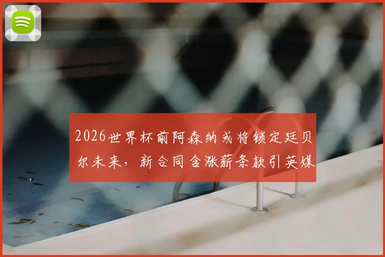 2026世界杯前阿森纳或将锁定廷贝尔未来，新合同含涨薪条款引英媒关注