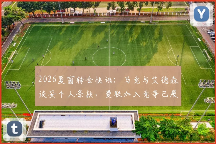 2026夏窗转会快讯：马竞与艾德森谈妥个人条款，曼联加入竞争已展开接触